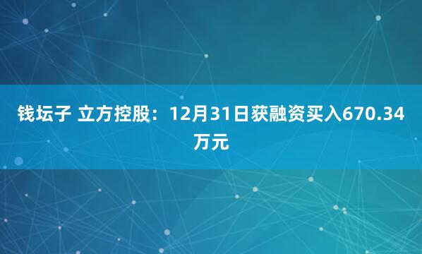 钱坛子 立方控股：12月31日获融资买入670.34万元