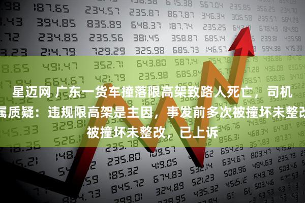 星迈网 广东一货车撞落限高架致路人死亡，司机获刑后家属质疑：违规限高架是主因，事发前多次被撞坏未整改，已上诉