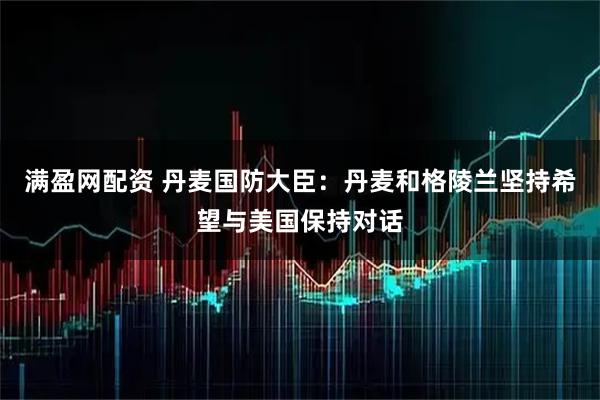 满盈网配资 丹麦国防大臣：丹麦和格陵兰坚持希望与美国保持对话