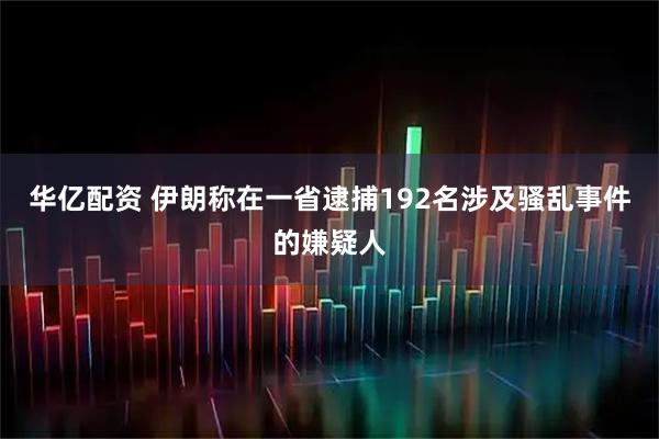 华亿配资 伊朗称在一省逮捕192名涉及骚乱事件的嫌疑人
