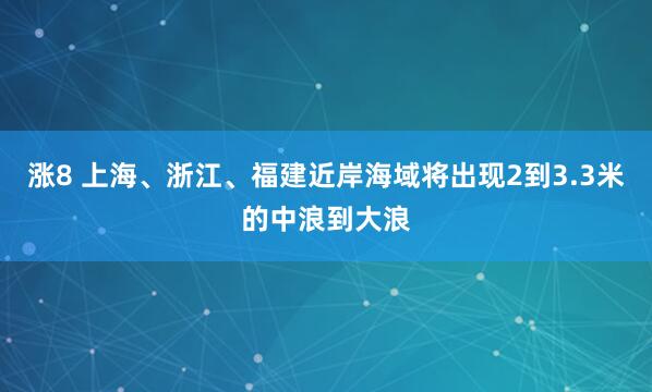 涨8 上海、浙江、福建近岸海域将出现2到3.3米的中浪到大浪