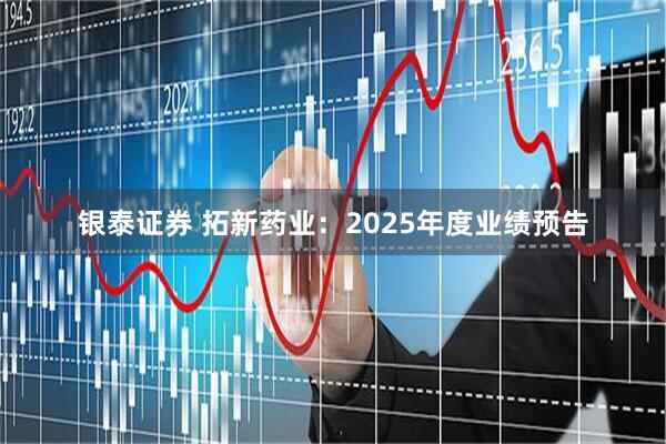 银泰证券 拓新药业：2025年度业绩预告