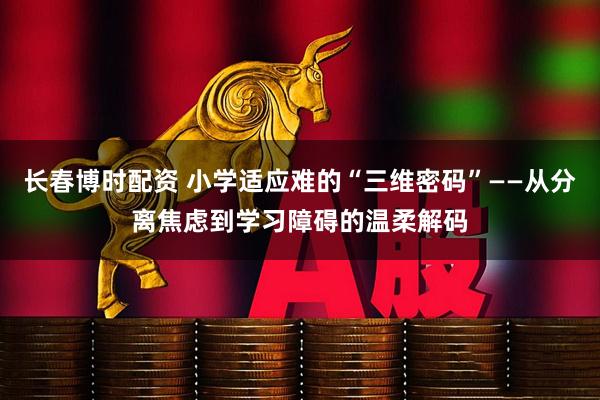 长春博时配资 小学适应难的“三维密码”——从分离焦虑到学习障碍的温柔解码