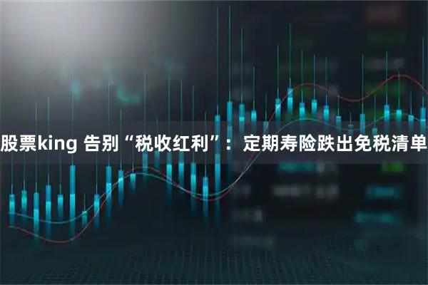 股票king 告别“税收红利”：定期寿险跌出免税清单